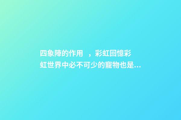 四象陣的作用，彩虹回憶彩虹世界中必不可少的寵物也是需要愛護的哦